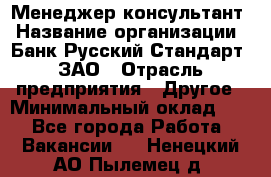 Менеджер-консультант › Название организации ­ Банк Русский Стандарт, ЗАО › Отрасль предприятия ­ Другое › Минимальный оклад ­ 1 - Все города Работа » Вакансии   . Ненецкий АО,Пылемец д.